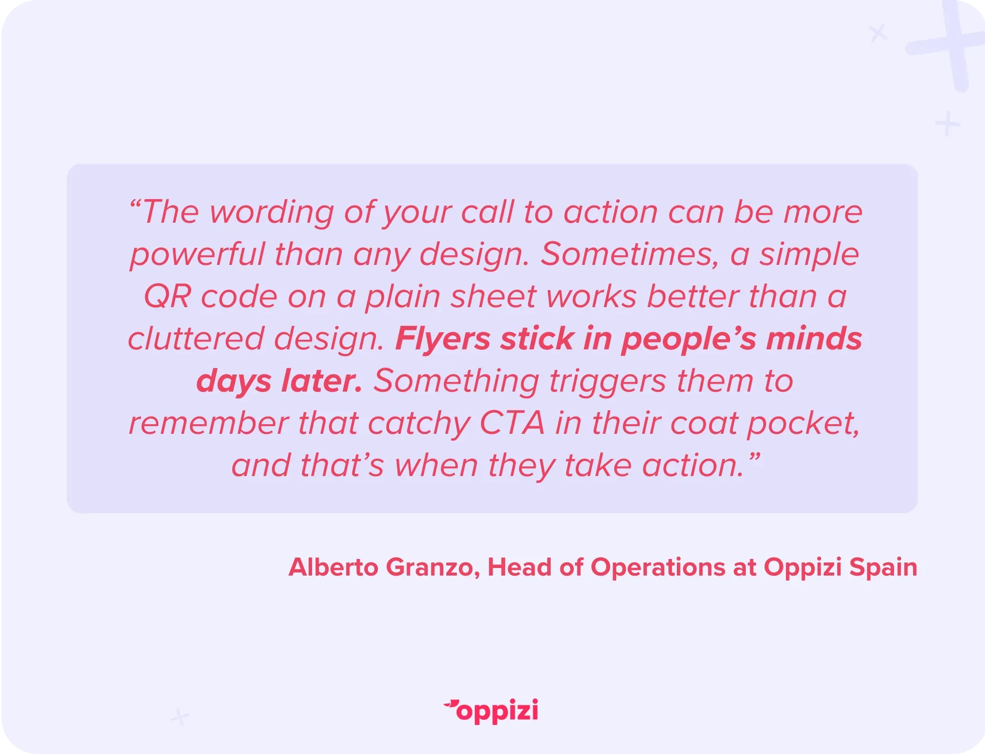 “The wording of your call to action can be more powerful than any design. Sometimes, a simple QR code on a plain sheet works better than a cluttered design. Flyers stick in people’s minds days later. Something triggers them to remember that catchy CTA in their coat pocket, and that’s when they take action.”