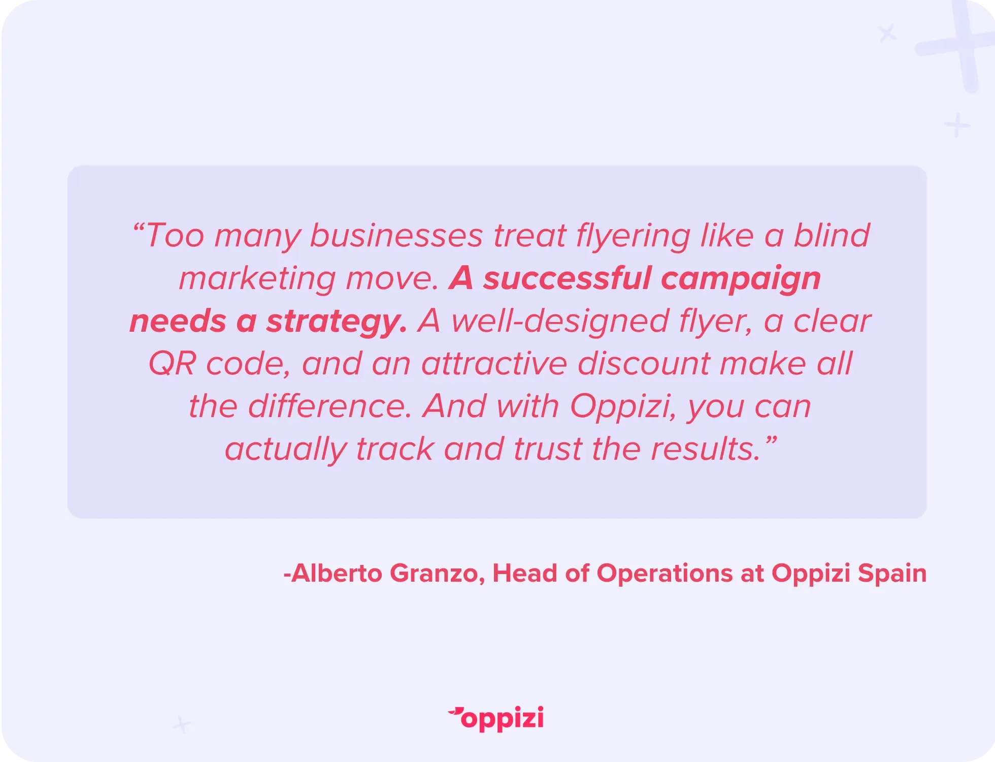 “Too many businesses treat flyering like a blind marketing move, just standing outside a restaurant or office handing out papers. A successful campaign needs a strategy. A well-designed flyer, a clear QR code, and an attractive discount make all the difference. And with Oppizi, you can actually track and trust the results.”
Alberto Granzo, Head of Operations at Oppizi Spain